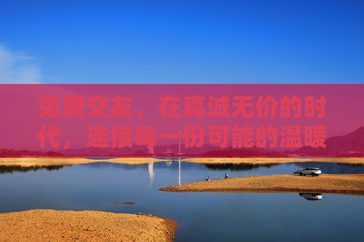免费交友，在真诚无价的时代，连接每一份可能的温暖，真诚无价，免费交友连接温暖