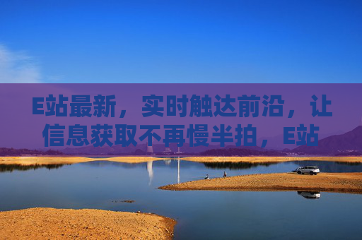 E站最新，实时触达前沿，让信息获取不再慢半拍，E站最新实时前沿，信息获取快半拍