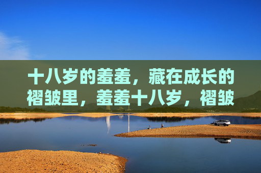 十八岁的羞羞，藏在成长的褶皱里，羞羞十八岁，褶皱里的成长