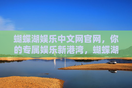 蝴蝶湖娱乐中文网官网，你的专属娱乐新港湾，蝴蝶湖娱乐中文网官网，你的专属娱乐新港湾