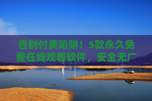 告别付费陷阱！5款永久免费在线观看软件，安全无广告畅享好剧