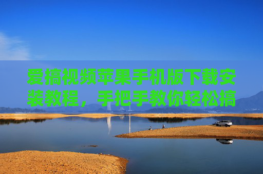 爱搞视频苹果手机版下载安装教程，手把手教你轻松搞定！爱搞视频苹果手机版下载安装教程，手把手教你轻松搞定
