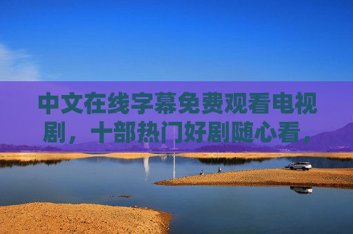 中文在线字幕免费观看电视剧，十部热门好剧随心看，畅享零门槛追剧体验，免费畅看十部热门好剧，零门槛追剧随心看