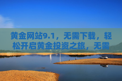 黄金网站9.1，无需下载，轻松开启黄金投资之旅，无需下载，轻松开启黄金投资之旅