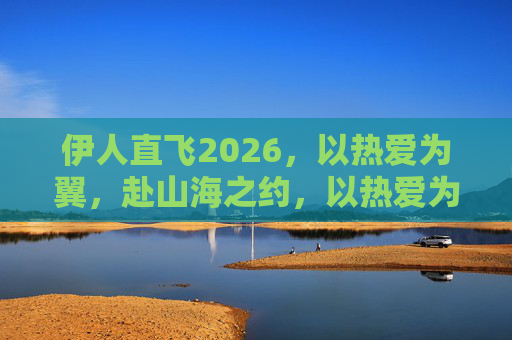 伊人直飞2026，以热爱为翼，赴山海之约，以热爱为翼，伊人直飞2026赴山海之约