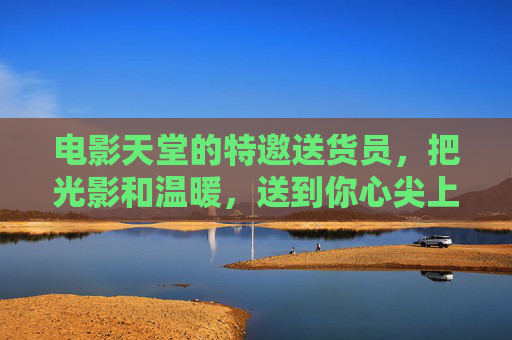 电影天堂的特邀送货员，把光影和温暖，送到你心尖上，电影天堂送货员，光影暖意抵心尖