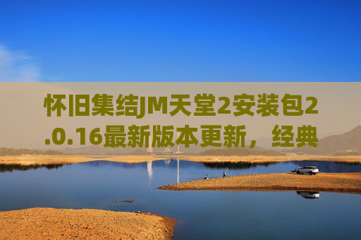 怀旧集结JM天堂2安装包2.0.16最新版本更新，经典回归，重温艾尔森大陆热血岁月，怀旧集结JM天堂2最新版2.0.16更新，经典回归，重温艾尔森大陆热血岁月