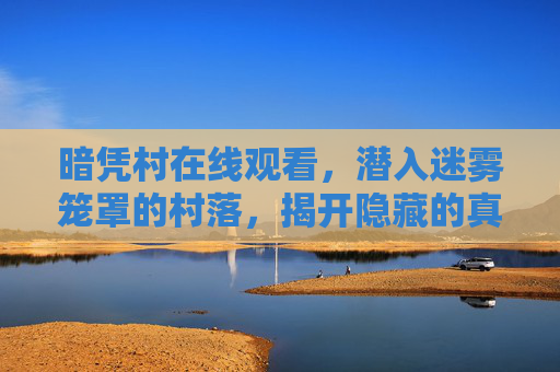 暗凭村在线观看，潜入迷雾笼罩的村落，揭开隐藏的真相，暗凭村，潜入迷雾，揭开真相