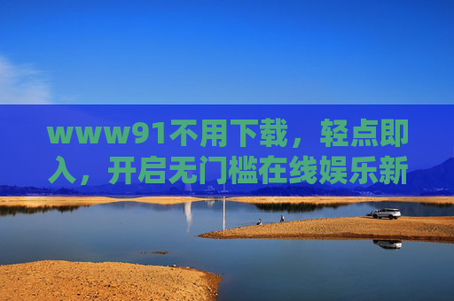 www91不用下载，轻点即入，开启无门槛在线娱乐新体验，轻点即入，无门槛在线娱乐新体验
