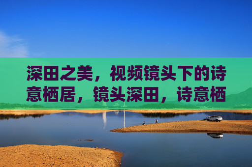 深田之美，视频镜头下的诗意栖居，镜头深田，诗意栖居