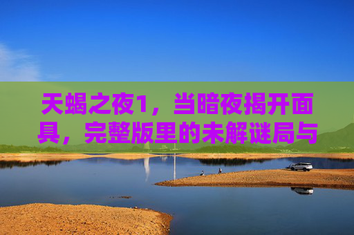 天蝎之夜1，当暗夜揭开面具，完整版里的未解谜局与人性深渊，天蝎之夜1，暗夜面具下的未解谜局与人性深渊