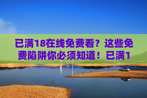 已满18在线免费看？这些免费陷阱你必须知道！已满18免费看？这些陷阱你必须知道！