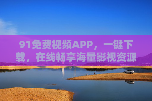 91免费视频APP，一键下载，在线畅享海量影视资源，91免费视频APP，一键下载畅享海量影视资源