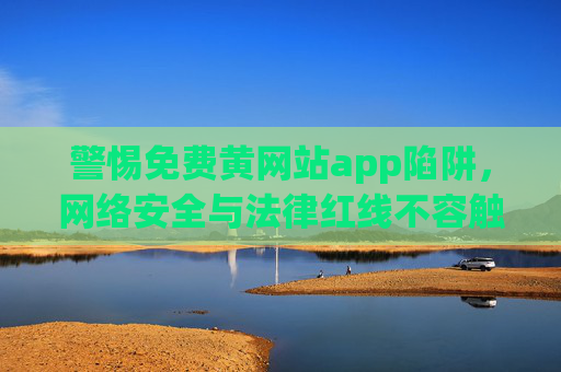 警惕免费黄网站app陷阱，网络安全与法律红线不容触碰，警惕免费黄网站app陷阱，网络安全与法律红线不容触碰