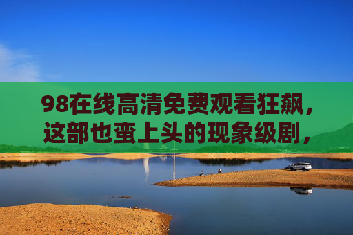 98在线高清免费观看狂飙，这部也蛮上头的现象级剧，为何让全网追更？现象级狂飙全网追更热潮