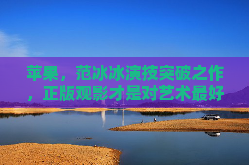 苹果，范冰冰演技突破之作，正版观影才是对艺术最好的尊重，苹果，范冰冰演技突破之作，正版观影是对艺术最好的尊重