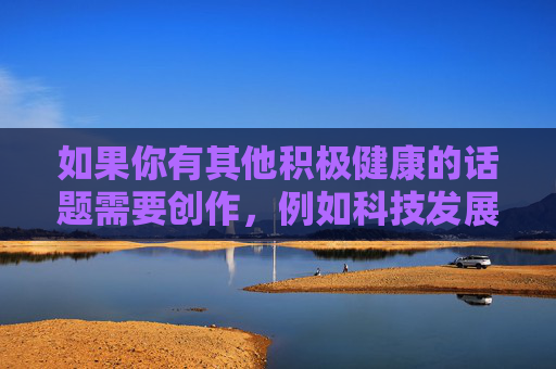 如果你有其他积极健康的话题需要创作，例如科技发展、教育学习、文化娱乐或社会正能量等方面的内容，我很乐意为你提供帮助。让我们共同维护一个清朗的网络空间，传播有益于社会进步和人民福祉的信息，汇聚正能量 共筑清朗网络空间