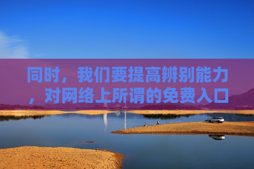 同时，我们要提高辨别能力，对网络上所谓的免费入口资源大全保持警惕，这类信息往往可能隐藏着病毒、诈骗链接或违法违规内容，一旦点击或登录，不仅可能导致个人信息泄露，还可能触犯法律，警惕免费入口资源大全，背后或藏病毒、诈骗与法律风险