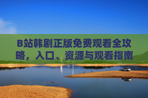 B站韩剧正版免费观看全攻略，入口、资源与观看指南，B站韩剧正版免费观看全攻略