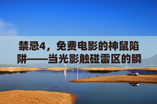 禁忌4，免费电影的神鼠陷阱——当光影触碰雷区的瞬间，禁忌4，免费电影的神鼠陷阱与光影雷区瞬间