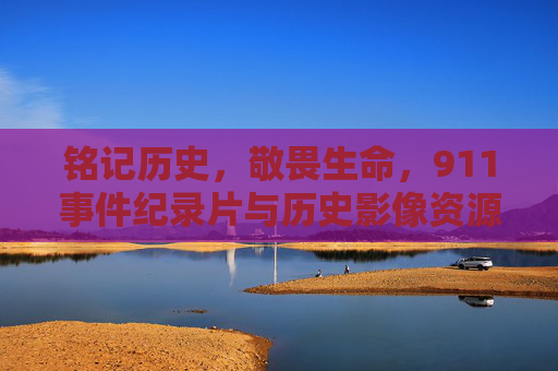 铭记历史，敬畏生命，911事件纪录片与历史影像资源获取指南，铭记历史敬畏生命，911事件纪录片与历史影像资源获取指南
