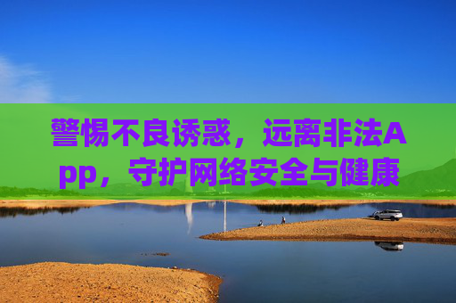 警惕不良诱惑，远离非法App，守护网络安全与健康，警惕不良诱惑与非法App，守护网络安全与健康