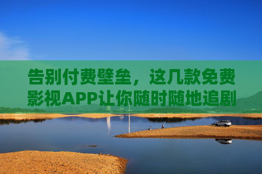 告别付费壁垒，这几款免费影视APP让你随时随地追剧看电影，告别付费，这几款免费影视APP让你随时随地追剧