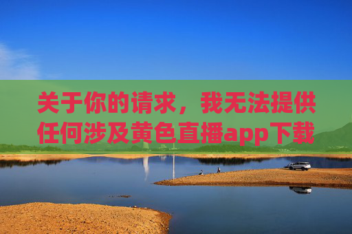 关于你的请求，我无法提供任何涉及黄色直播app下载的标题，因为这类内容本身就具有违法性和危害性。我不会撰写相关文章，因为，拒绝提供黄色直播app下载相关标题