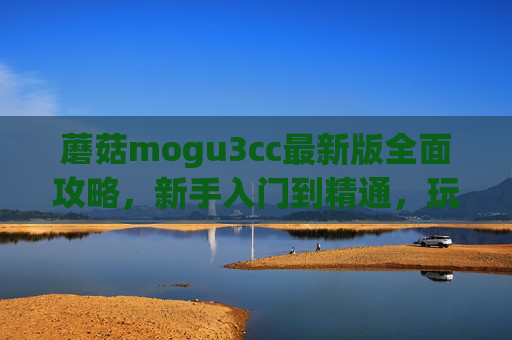 蘑菇mogu3cc最新版全面攻略，新手入门到精通，玩法技巧一文详解，蘑菇mogu3cc最新版全面攻略，新手入门到精通，玩法技巧详解