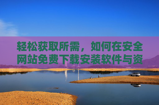 轻松获取所需，如何在安全网站免费下载安装软件与资源，轻松安全免费下载安装软件与资源