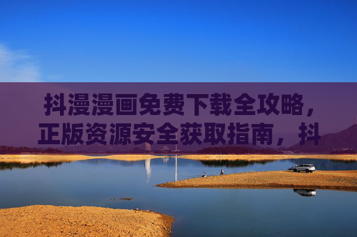 抖漫漫画免费下载全攻略，正版资源安全获取指南，抖漫漫画免费下载全攻略，正版资源安全获取指南