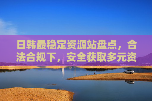 日韩最稳定资源站盘点，合法合规下，安全获取多元资源的实用指南，日韩稳定资源站盘点，合法合规安全获取多元资源指南