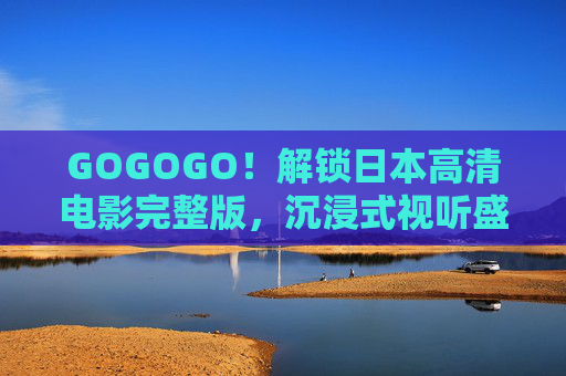 GOGOGO！解锁日本高清电影完整版，沉浸式视听盛宴与经典佳作全收录，GOGOGO！日本高清电影完整版解锁，沉浸视听盛宴·经典佳作全收录