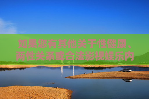 如果您有其他关于性健康、两性关系或合法影视娱乐内容的问题，我很乐意为您提供科学、有益的信息和建议。请确保您的提问符合法律法规和公序良俗，共同维护清朗的网络空间，科学守护性健康，合法合规筑清朗网络