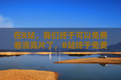 在B站，我们终于可以免费看清高片了，B站终于免费看高清大片！