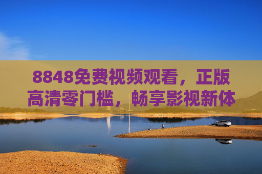 8848免费视频观看，正版高清零门槛，畅享影视新体验，8848免费正版高清视频，零门槛畅享新体验
