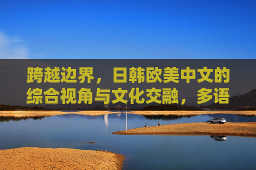 跨越边界，日韩欧美中文的综合视角与文化交融，多语文化交融，跨越边界的综合视角