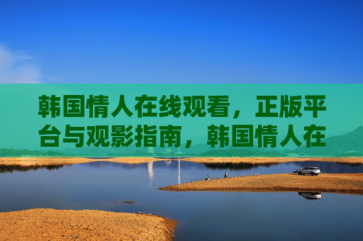 韩国情人在线观看，正版平台与观影指南，韩国情人在线观看，正版平台与观影指南