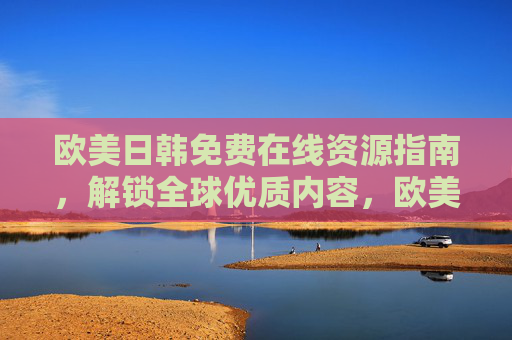 欧美日韩免费在线资源指南，解锁全球优质内容，欧美日韩免费在线资源指南，解锁全球优质内容