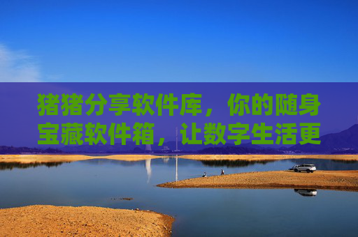 猪猪分享软件库，你的随身宝藏软件箱，让数字生活更轻松！