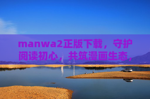 manwa2正版下载，守护阅读初心，共筑漫画生态，manwa2正版下载，守护初心，共筑漫画生态