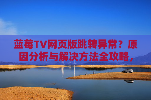 蓝莓TV网页版跳转异常？原因分析与解决方法全攻略，蓝莓TV网页版跳转异常，原因分析与解决方法全攻略