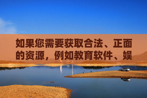 如果您需要获取合法、正面的资源，例如教育软件、娱乐内容或实用工具，我很乐意为您提供帮助。请确保您的需求符合法律法规和社会主义核心价值观，共同维护清朗的网络空间，提供合法正面资源 共护清朗网络空间