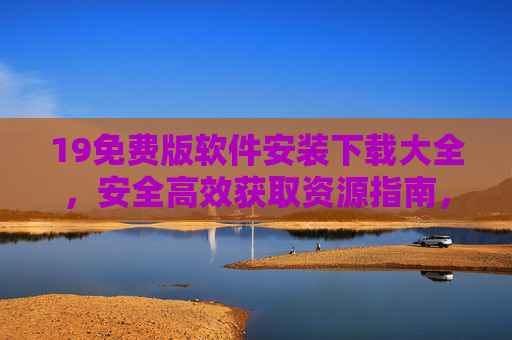 19免费版软件安装下载大全，安全高效获取资源指南，免费版软件安装下载大全，安全高效获取资源指南
