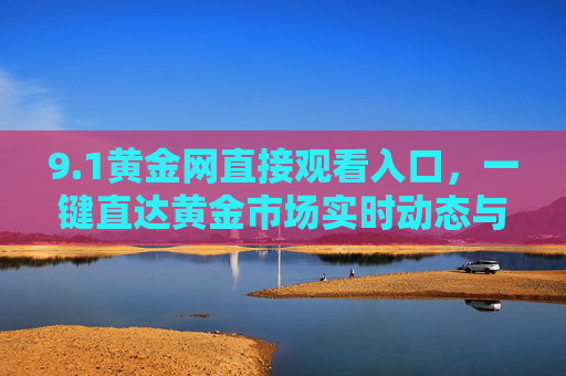 9.1黄金网直接观看入口，一键直达黄金市场实时动态与投资分析，1黄金网，一键直达黄金市场实时动态与投资分析