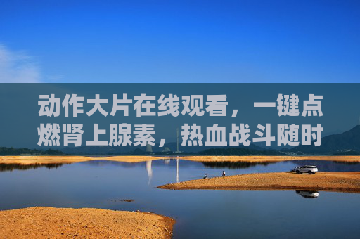 动作大片在线观看，一键点燃肾上腺素，热血战斗随时看！动作大片在线看，一键点燃热血战斗！