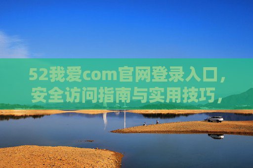 52我爱com官网登录入口，安全访问指南与实用技巧，52我爱com官网登录入口，安全访问指南与实用技巧