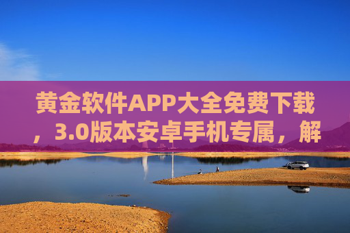 黄金软件APP大全免费下载，3.0版本安卓手机专属，解锁高效生活新体验，黄金软件APP大全安卓3.0免费下载 解锁高效生活新体验