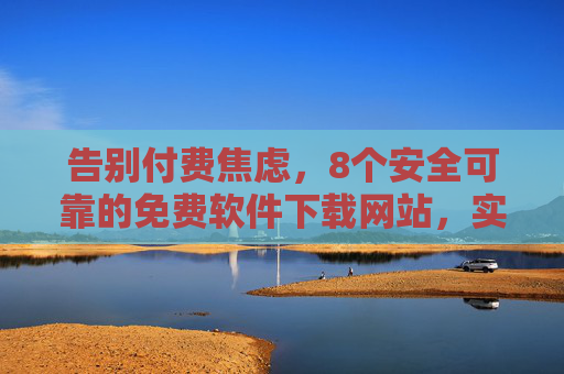 告别付费焦虑，8个安全可靠的免费软件下载网站，实用工具一网打尽，告别付费焦虑，8个安全可靠的免费软件下载网站