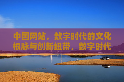 中国网站，数字时代的文化根脉与创新纽带，数字时代的文化根脉与创新纽带——中国网站